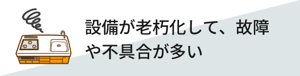 設備が老朽化して、故障や不具合が多い
