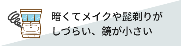 暗くてメイクや髭剃りがしづらい、鏡が小さい