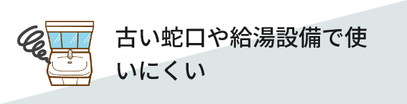 古い蛇口や給湯設備で使いにくい